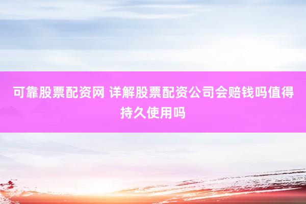 可靠股票配资网 详解股票配资公司会赔钱吗值得持久使用吗