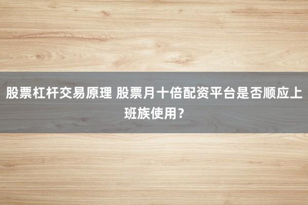 股票杠杆交易原理 股票月十倍配资平台是否顺应上班族使用？