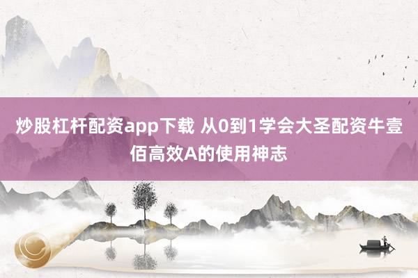 炒股杠杆配资app下载 从0到1学会大圣配资牛壹佰高效A的使用神志