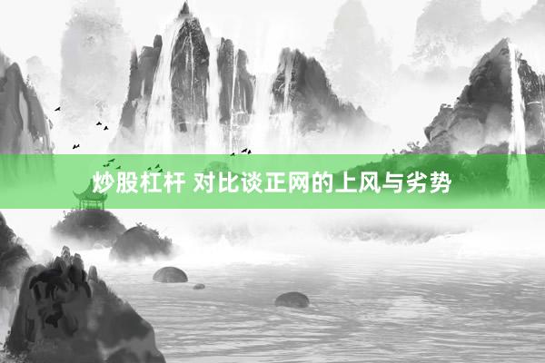 炒股杠杆 对比谈正网的上风与劣势