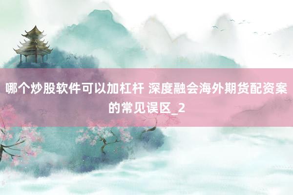 哪个炒股软件可以加杠杆 深度融会海外期货配资案的常见误区_2