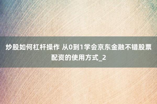 炒股如何杠杆操作 从0到1学会京东金融不错股票配资的使用方式_2