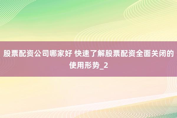 股票配资公司哪家好 快速了解股票配资全面关闭的使用形势_2