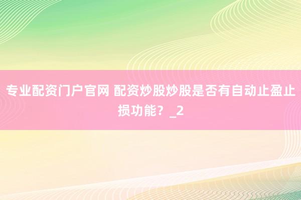 专业配资门户官网 配资炒股炒股是否有自动止盈止损功能？_2