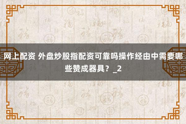 网上配资 外盘炒股指配资可靠吗操作经由中需要哪些赞成器具？_2
