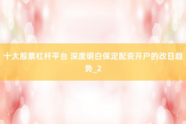 十大股票杠杆平台 深度明白保定配资开户的改日趋势_2