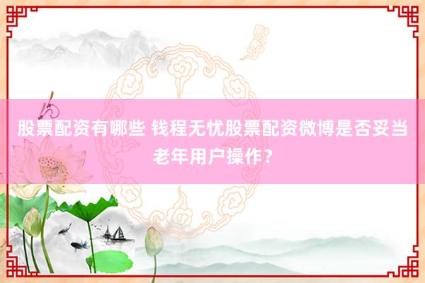 股票配资有哪些 钱程无忧股票配资微博是否妥当老年用户操作？