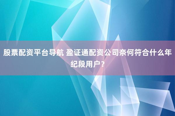 股票配资平台导航 盈证通配资公司奈何符合什么年纪段用户？