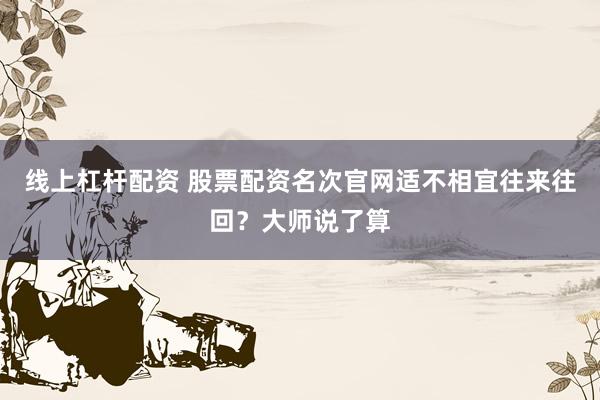 线上杠杆配资 股票配资名次官网适不相宜往来往回？大师说了算