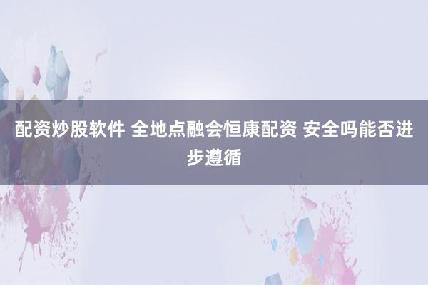 配资炒股软件 全地点融会恒康配资 安全吗能否进步遵循