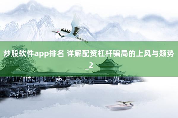 炒股软件app排名 详解配资杠杆骗局的上风与颓势_2
