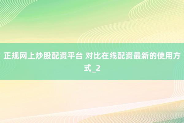 正规网上炒股配资平台 对比在线配资最新的使用方式_2