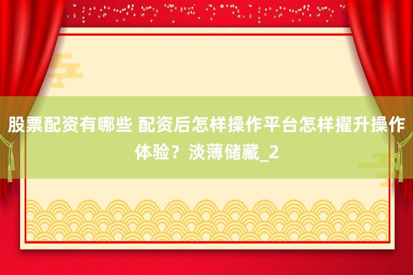 股票配资有哪些 配资后怎样操作平台怎样擢升操作体验？淡薄储藏_2