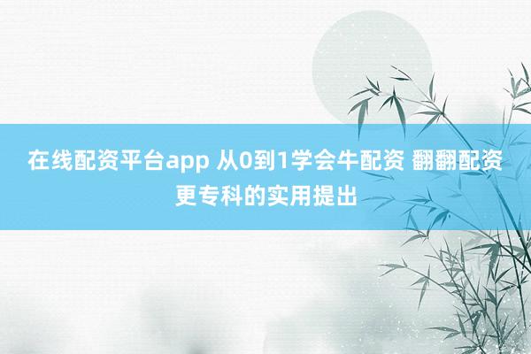 在线配资平台app 从0到1学会牛配资 翻翻配资更专科的实用提出