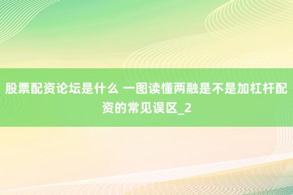 股票配资论坛是什么 一图读懂两融是不是加杠杆配资的常见误区_2