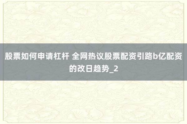 股票如何申请杠杆 全网热议股票配资引路b亿配资的改日趋势_2