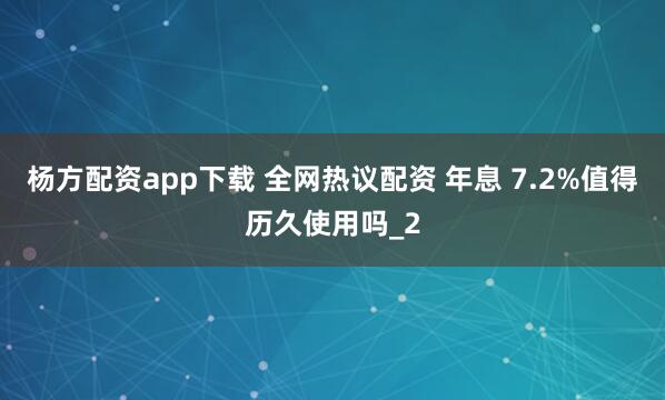 杨方配资app下载 全网热议配资 年息 7.2%值得历久使用吗_2