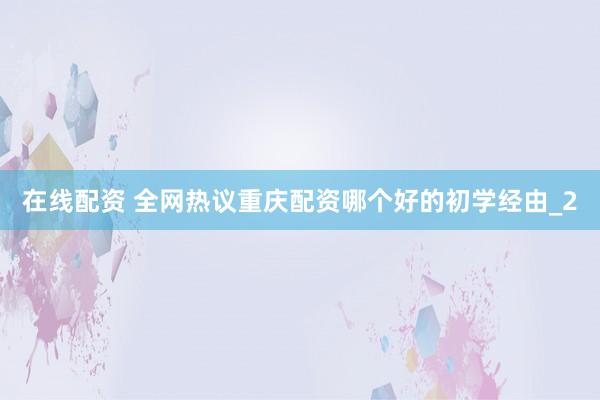 在线配资 全网热议重庆配资哪个好的初学经由_2