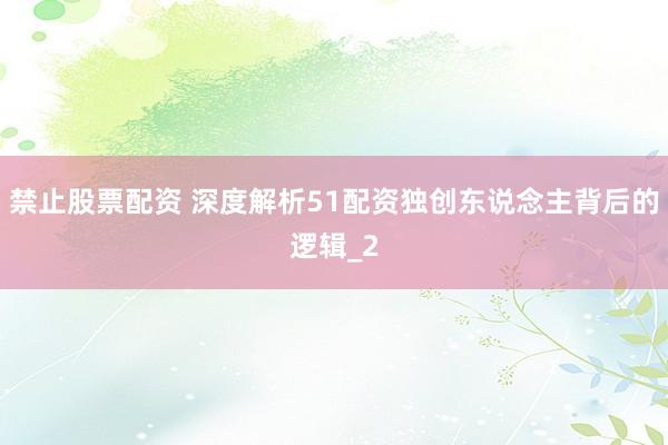 禁止股票配资 深度解析51配资独创东说念主背后的逻辑_2
