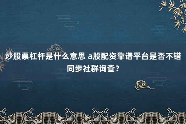 炒股票杠杆是什么意思 a股配资靠谱平台是否不错同步社群询查?