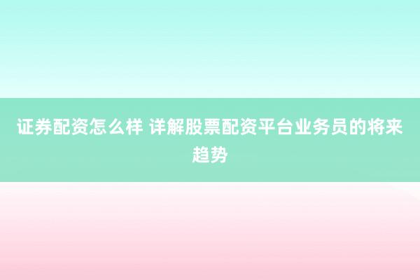 证券配资怎么样 详解股票配资平台业务员的将来趋势