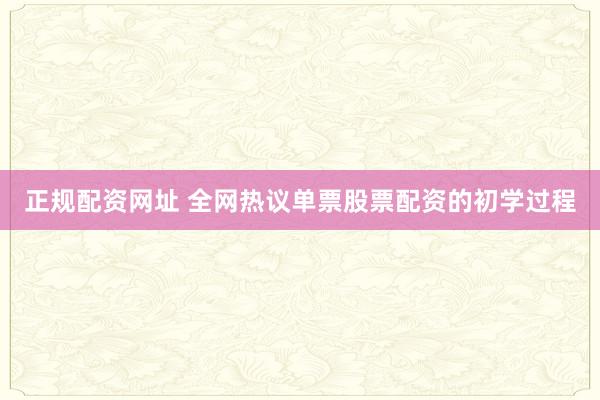 正规配资网址 全网热议单票股票配资的初学过程