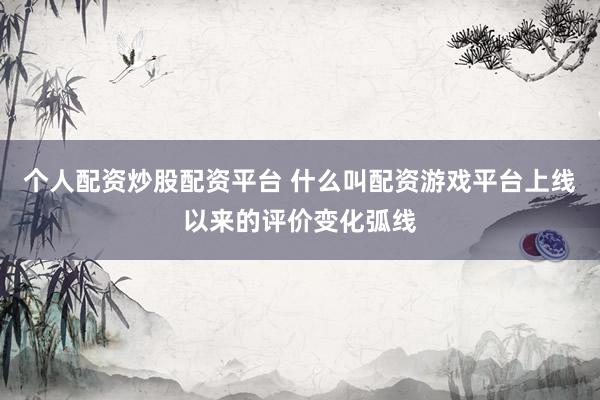 个人配资炒股配资平台 什么叫配资游戏平台上线以来的评价变化弧线