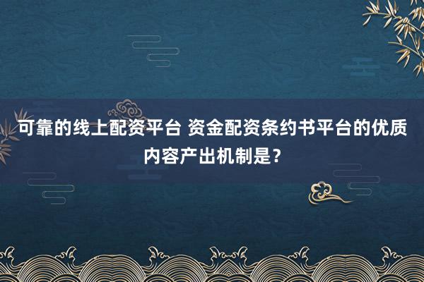 可靠的线上配资平台 资金配资条约书平台的优质内容产出机制是？