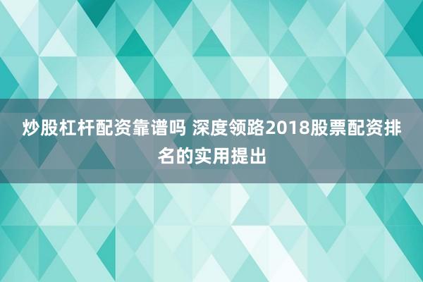 炒股杠杆配资靠谱吗 深度领路2018股票配资排名的实用提出