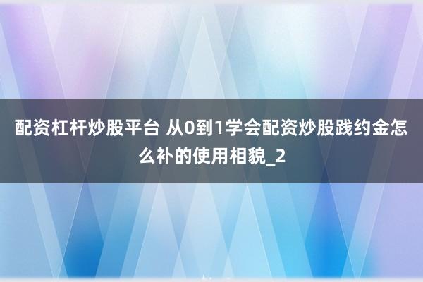 配资杠杆炒股平台 从0到1学会配资炒股践约金怎么补的使用相貌_2