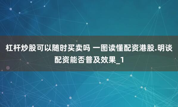 杠杆炒股可以随时买卖吗 一图读懂配资港股.明谈配资能否普及效果_1