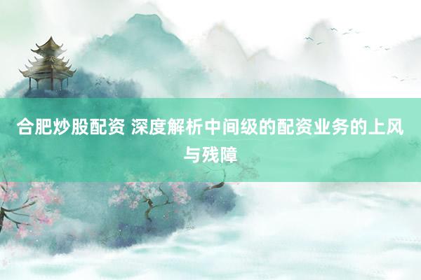 合肥炒股配资 深度解析中间级的配资业务的上风与残障