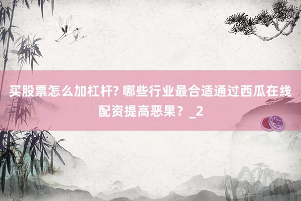 买股票怎么加杠杆? 哪些行业最合适通过西瓜在线配资提高恶果?_2