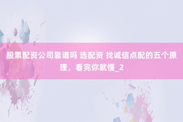 股票配资公司靠谱吗 选配资 找诚信点配的五个原理，看完你就懂_2