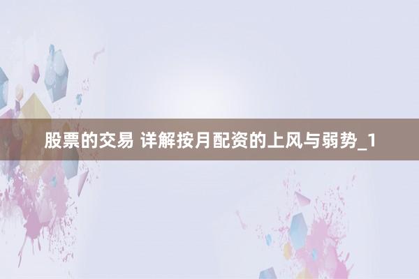 股票的交易 详解按月配资的上风与弱势_1
