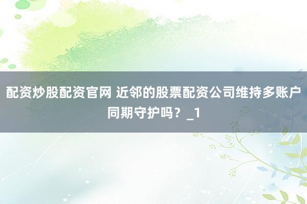 配资炒股配资官网 近邻的股票配资公司维持多账户同期守护吗？_1