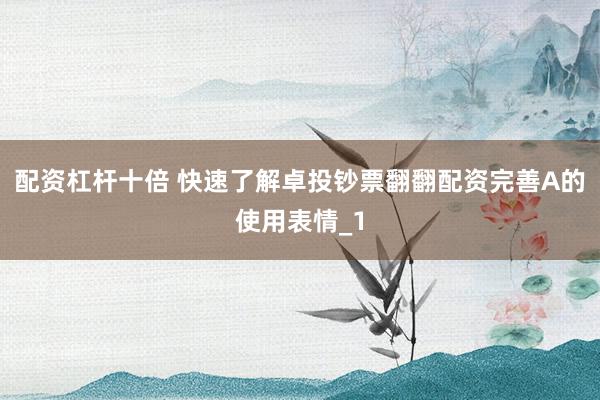 配资杠杆十倍 快速了解卓投钞票翻翻配资完善A的使用表情_1