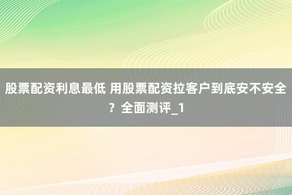 股票配资利息最低 用股票配资拉客户到底安不安全？全面测评_1