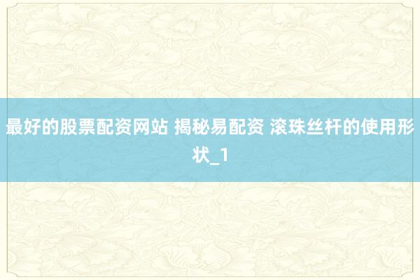 最好的股票配资网站 揭秘易配资 滚珠丝杆的使用形状_1