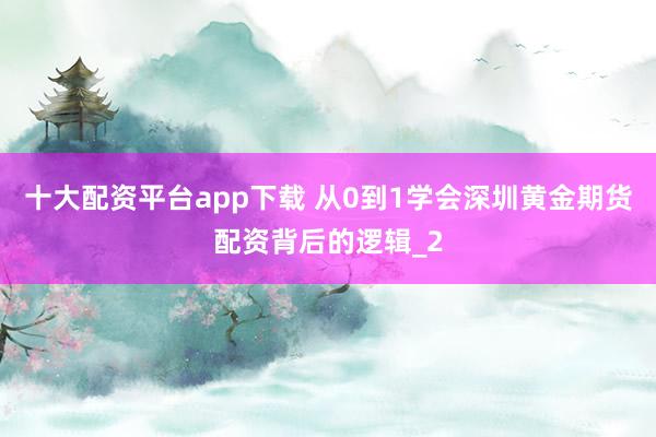 十大配资平台app下载 从0到1学会深圳黄金期货配资背后的逻辑_2