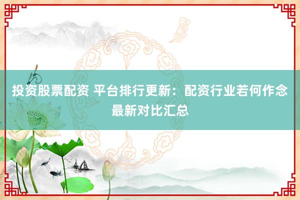 投资股票配资 平台排行更新：配资行业若何作念最新对比汇总