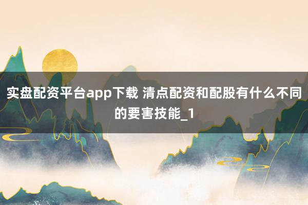 实盘配资平台app下载 清点配资和配股有什么不同的要害技能_1
