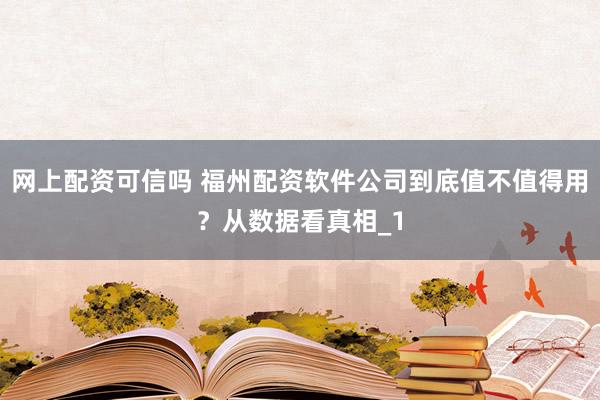网上配资可信吗 福州配资软件公司到底值不值得用？从数据看真相_1