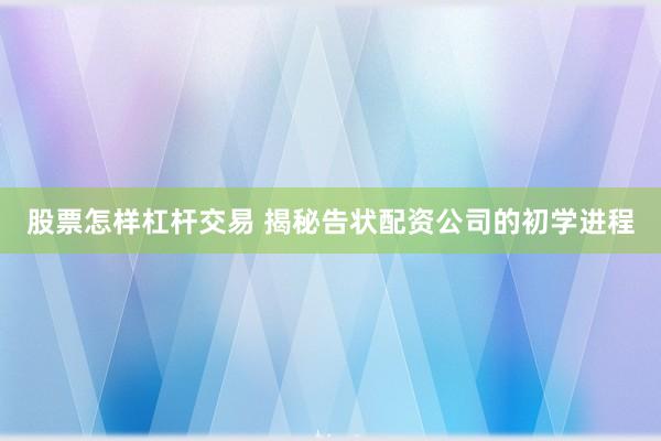 股票怎样杠杆交易 揭秘告状配资公司的初学进程