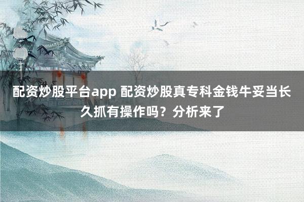 配资炒股平台app 配资炒股真专科金钱牛妥当长久抓有操作吗？分析来了
