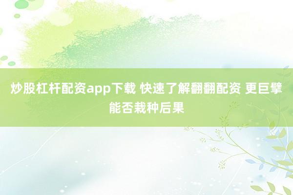 炒股杠杆配资app下载 快速了解翻翻配资 更巨擘能否栽种后果