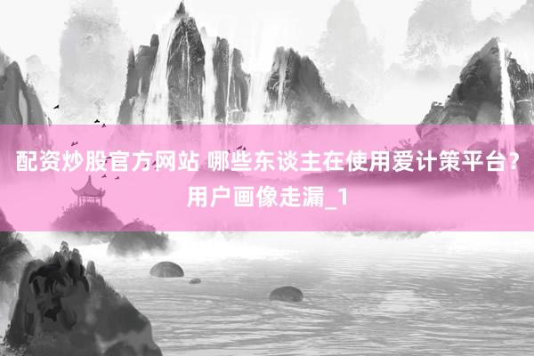 配资炒股官方网站 哪些东谈主在使用爱计策平台?用户画像走漏_1