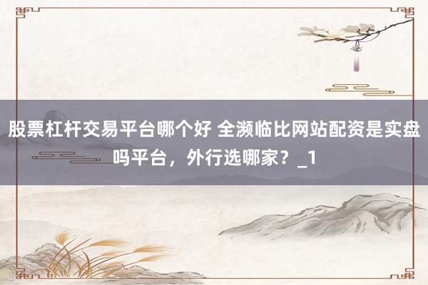 股票杠杆交易平台哪个好 全濒临比网站配资是实盘吗平台，外行选哪家？_1