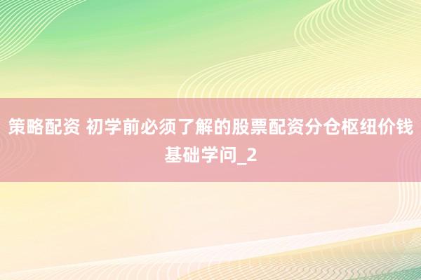 策略配资 初学前必须了解的股票配资分仓枢纽价钱基础学问_2