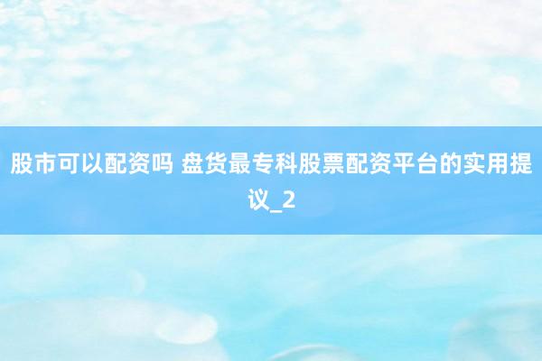 股市可以配资吗 盘货最专科股票配资平台的实用提议_2